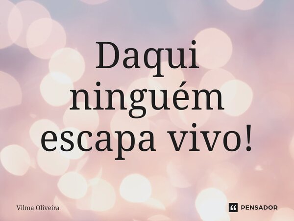 Daqui ninguém escapa vivo!⁠... Frase de Vilma Oliveira.