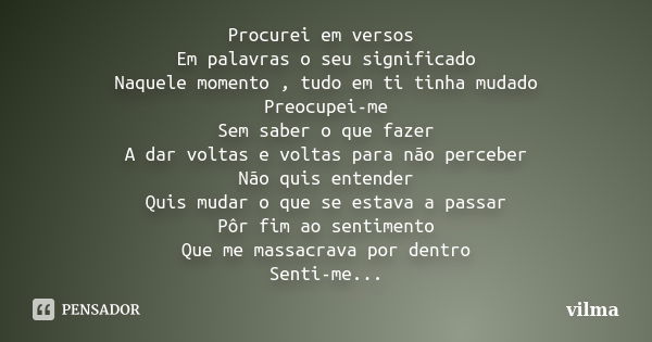 Procurei em versos Em palavras o seu significado Naquele momento , tudo em ti tinha mudado Preocupei-me Sem saber o que fazer A dar voltas e voltas para não per... Frase de Vilma.