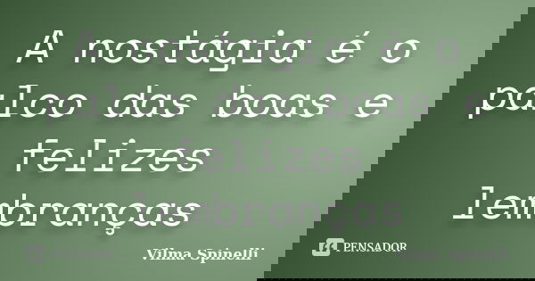 A nostágia é o palco das boas e felizes lembranças... Frase de Vilma Spinelli.