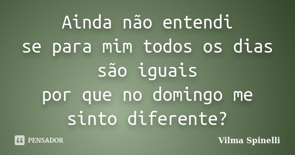 Ainda não entendi se para mim todos os dias são iguais por que no domingo me sinto diferente?... Frase de Vilma Spinelli.