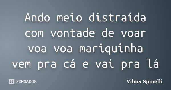 Ando meio distraída com vontade de voar voa voa mariquinha vem pra cá e vai pra lá... Frase de Vilma Spinelli.