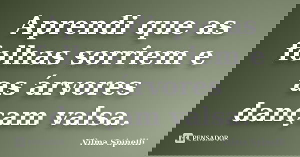 Aprendi que as folhas sorriem e as árvores dançam valsa.... Frase de Vilma Spinelli.