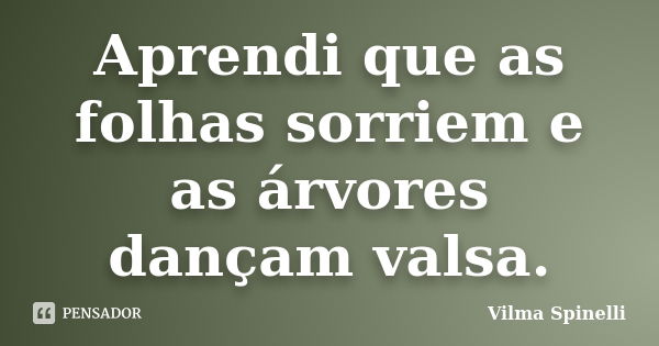 Aprendi que as folhas sorriem e as árvores dançam valsa.... Frase de Vilma Spinelli.