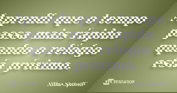 Aprendi que o tempo passa mais rápido quando o relógio está próximo.... Frase de Vilma Spinelli.