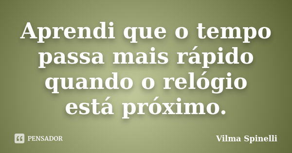 Aprendi que o tempo passa mais rápido quando o relógio está próximo.... Frase de Vilma Spinelli.