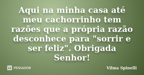 Aqui na minha casa até meu cachorrinho tem razões que a própria razão desconhece para "sorrir e ser feliz". Obrigada Senhor!... Frase de Vilma Spinelli.