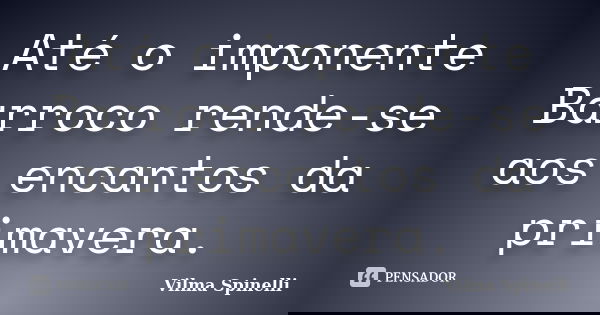 Até o imponente Barroco rende-se aos encantos da primavera.... Frase de Vilma Spinelli.