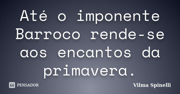 Até o imponente Barroco rende-se aos encantos da primavera.... Frase de Vilma Spinelli.