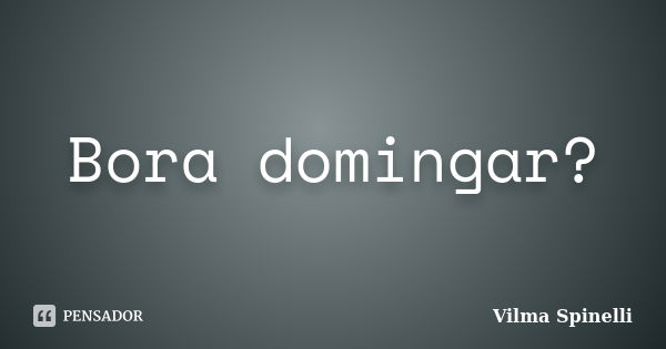 Bora domingar?... Frase de Vilma Spinelli.