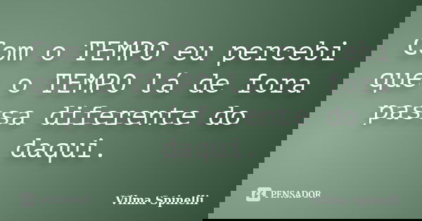 Com o TEMPO eu percebi que o TEMPO lá de fora passa diferente do daqui.... Frase de Vilma Spinelli.