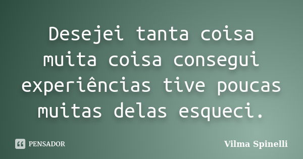 Desejei tanta coisa muita coisa consegui experiências tive poucas muitas delas esqueci.... Frase de Vilma Spinelli.