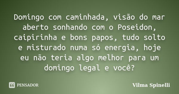 Domingo com caminhada, visão do mar aberto sonhando com o Poseidon, caipirinha e bons papos, tudo solto e misturado numa só energia, hoje eu não teria algo melh... Frase de Vilma Spinelli.