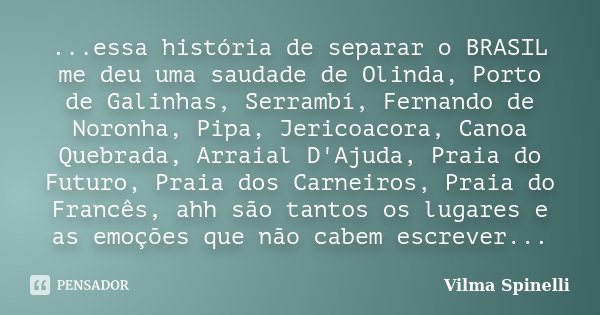 ...essa história de separar o BRASIL me deu uma saudade de Olinda, Porto de Galinhas, Serrambí, Fernando de Noronha, Pipa, Jericoacora, Canoa Quebrada, Arraial ... Frase de Vilma Spinelli.