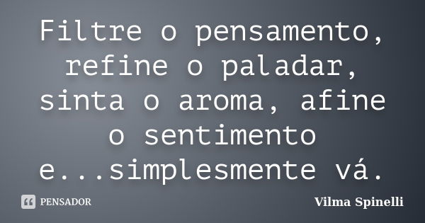 Filtre o pensamento, refine o paladar, sinta o aroma, afine o sentimento e...simplesmente vá.... Frase de Vilma Spinelli.