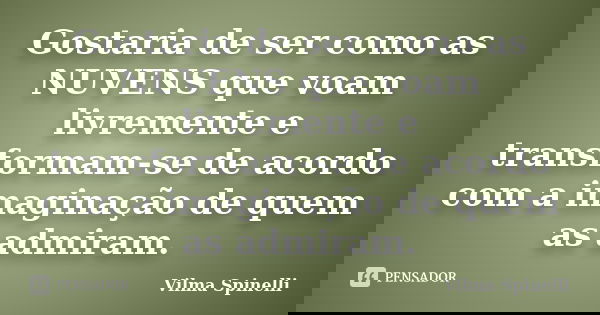 Gostaria de ser como as NUVENS que voam livremente e transformam-se de acordo com a imaginação de quem as admiram.... Frase de Vilma Spinelli.
