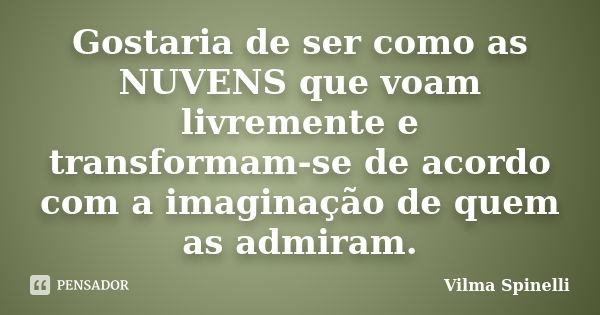 Gostaria de ser como as NUVENS que voam livremente e transformam-se de acordo com a imaginação de quem as admiram.... Frase de Vilma Spinelli.