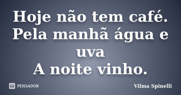 Hoje não tem café. Pela manhã água e uva A noite vinho.... Frase de Vilma Spinelli.