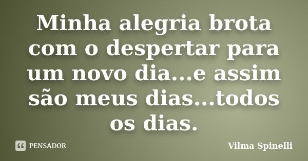 Minha alegria brota com o despertar para um novo dia...e assim são meus dias...todos os dias.... Frase de Vilma Spinelli.