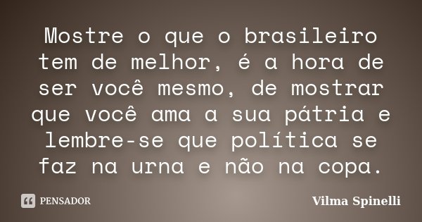 Mostre o que o brasileiro tem de melhor, é a hora de ser você mesmo, de mostrar que você ama a sua pátria e lembre-se que política se faz na urna e não na copa.... Frase de Vilma Spinelli.