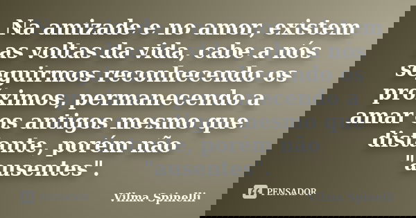 Na amizade e no amor, existem as voltas da vida, cabe a nós seguirmos reconhecendo os próximos, permanecendo a amar os antigos mesmo que distante, porém não &qu... Frase de Vilma Spinelli.