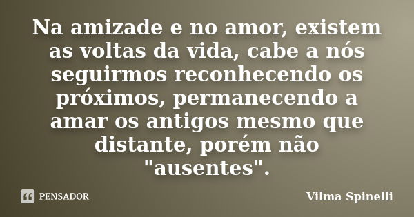 Na amizade e no amor, existem as voltas da vida, cabe a nós seguirmos reconhecendo os próximos, permanecendo a amar os antigos mesmo que distante, porém não &qu... Frase de Vilma Spinelli.