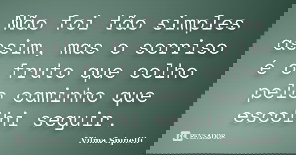 Não foi tão simples assim, mas o sorriso é o fruto que colho pelo caminho que escolhi seguir.... Frase de Vilma Spinelli.