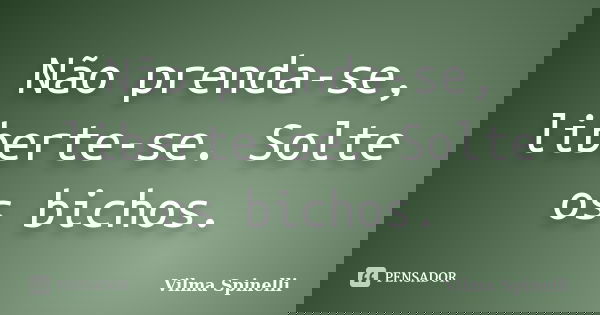 Não prenda-se, liberte-se. Solte os bichos.... Frase de Vilma Spinelli.
