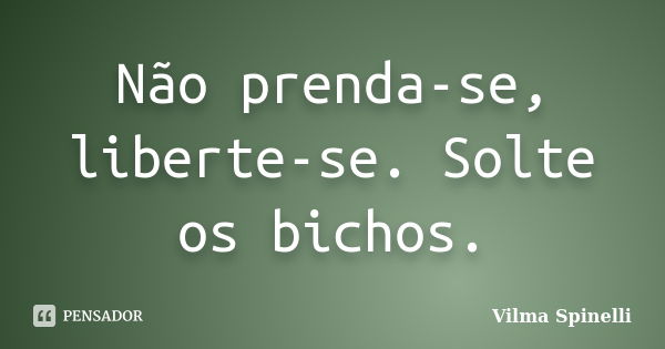 Não prenda-se, liberte-se. Solte os bichos.... Frase de Vilma Spinelli.