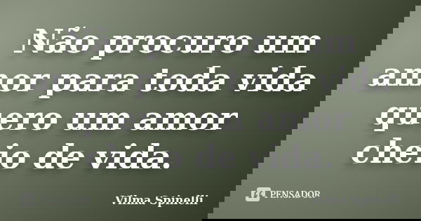 Não procuro um amor para toda vida quero um amor cheio de vida.... Frase de Vilma Spinelli.