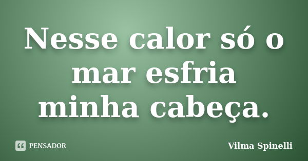 Nesse calor só o mar esfria minha cabeça.... Frase de Vilma Spinelli.