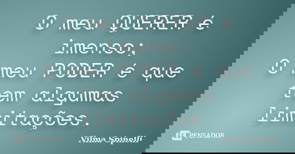 O meu QUERER é imenso; O meu PODER é que tem algumas limitações.... Frase de Vilma Spinelli.