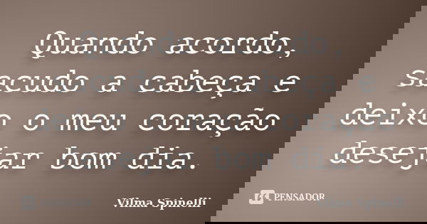 Quando acordo, sacudo a cabeça e deixo o meu coração desejar bom dia.... Frase de Vilma Spinelli.