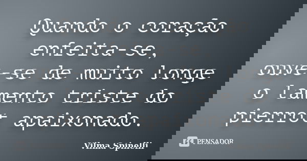 Quando o coração enfeita-se, ouve-se de muito longe o lamento triste do pierrot apaixonado.... Frase de Vilma Spinelli.