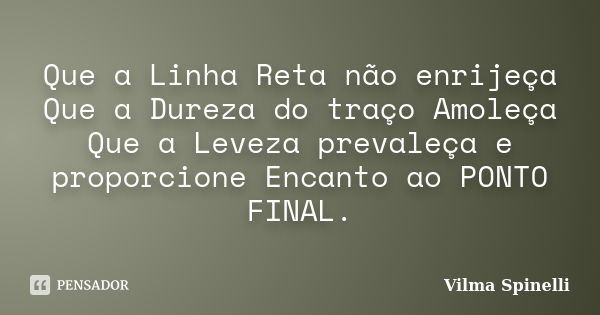 Que a Linha Reta não enrijeça Que a Dureza do traço Amoleça Que a Leveza prevaleça e proporcione Encanto ao PONTO FINAL.... Frase de Vilma Spinelli.