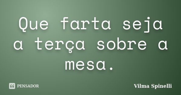 Que farta seja a terça sobre a mesa.... Frase de Vilma Spinelli.