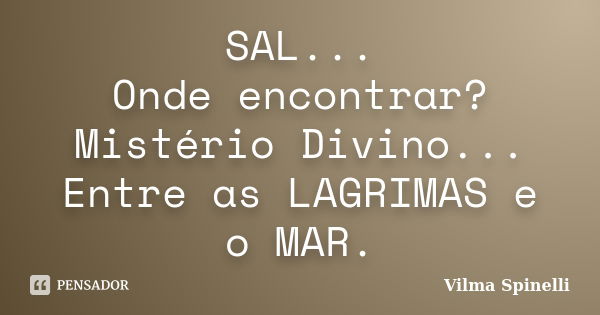 SAL... Onde encontrar? Mistério Divino... Entre as LAGRIMAS e o MAR.... Frase de Vilma Spinelli.