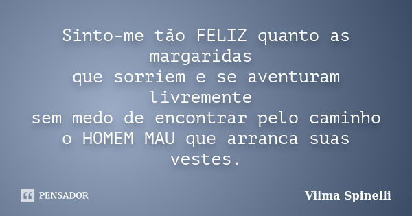 Sinto-me tão FELIZ quanto as margaridas que sorriem e se aventuram livremente sem medo de encontrar pelo caminho o HOMEM MAU que arranca suas vestes.... Frase de Vilma Spinelli.