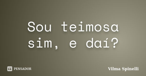 Sou teimosa sim, e daí?... Frase de Vilma Spinelli.