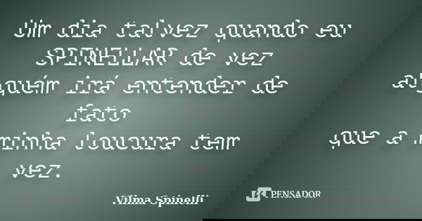 Um dia talvez quando eu SPINELLAR de vez alguém irá entender de fato que a minha loucura tem vez.... Frase de Vilma Spinelli.