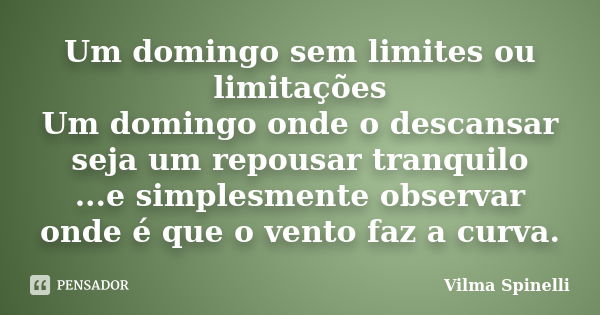 Um domingo sem limites ou limitações Um domingo onde o descansar seja um repousar tranquilo ...e simplesmente observar onde é que o vento faz a curva.... Frase de Vilma Spinelli.