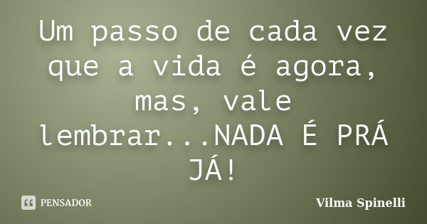 Um passo de cada vez que a vida é agora, mas, vale lembrar...NADA É PRÁ JÁ!... Frase de Vilma Spinelli.