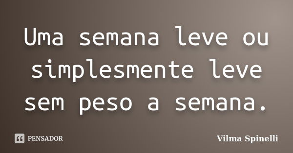 Uma semana leve ou simplesmente leve sem peso a semana.... Frase de Vilma Spinelli.