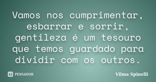 Vamos nos cumprimentar, esbarrar e sorrir, gentileza é um tesouro que temos guardado para dividir com os outros.... Frase de Vilma Spinelli.