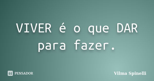 VIVER é o que DAR para fazer.... Frase de Vilma Spinelli.