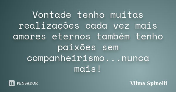 Vontade tenho muitas realizações cada vez mais amores eternos também tenho paixões sem companheirismo...nunca mais!... Frase de Vilma Spinelli.