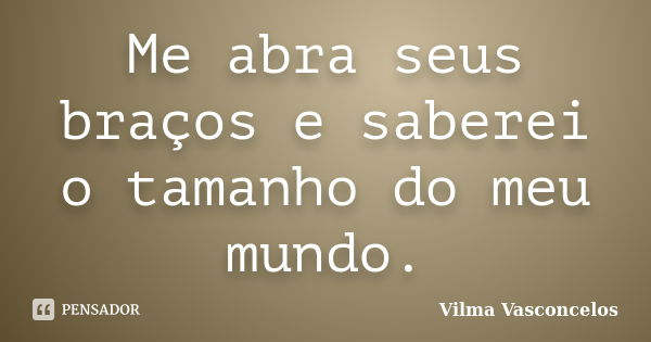 Me abra seus braços e saberei o tamanho do meu mundo.... Frase de Vilma Vasconcelos.