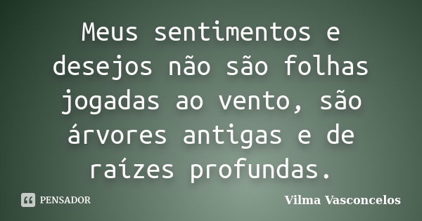 Meus sentimentos e desejos não são folhas jogadas ao vento, são árvores antigas e de raízes profundas.... Frase de Vilma Vasconcelos.