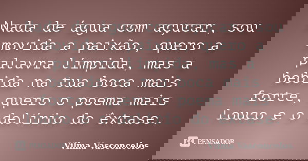Nada de água com açucar, sou movida a paixão, quero a palavra límpida, mas a bebida na tua boca mais forte, quero o poema mais louco e o delírio do êxtase.... Frase de Vilma Vasconcelos.