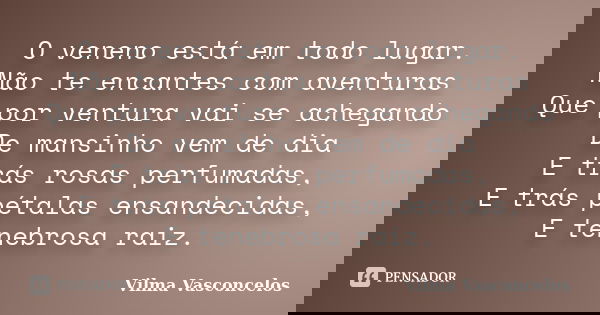 O veneno está em todo lugar. Não te encantes com aventuras Que por ventura vai se achegando De mansinho vem de dia E trás rosas perfumadas, E trás pétalas ensan... Frase de Vilma Vasconcelos.