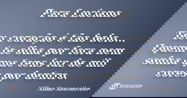 Para Luciano Teu coração é tão belo... Quem te olha por fora nem sonha que tens luz de mil cores por dentro.... Frase de Vilma Vasconcelos.